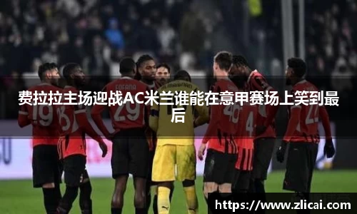 费拉拉主场迎战AC米兰谁能在意甲赛场上笑到最后