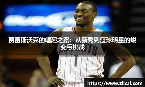 贾雷斯沃克的崛起之路：从新秀到篮球明星的蜕变与挑战