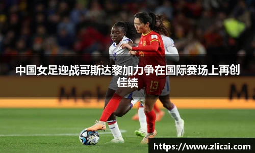 中国女足迎战哥斯达黎加力争在国际赛场上再创佳绩